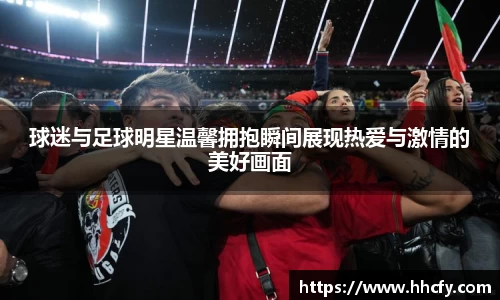 球迷与足球明星温馨拥抱瞬间展现热爱与激情的美好画面