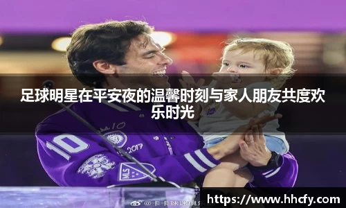 足球明星在平安夜的温馨时刻与家人朋友共度欢乐时光